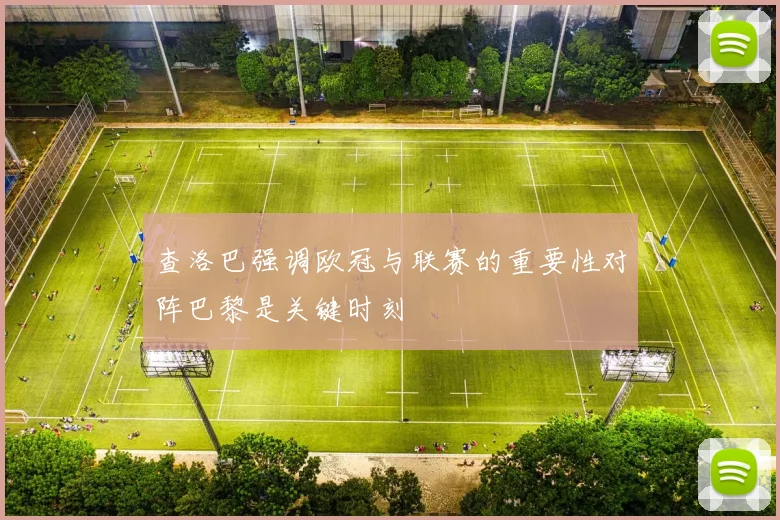 查洛巴强调欧冠与联赛的重要性对阵巴黎是关键时刻
