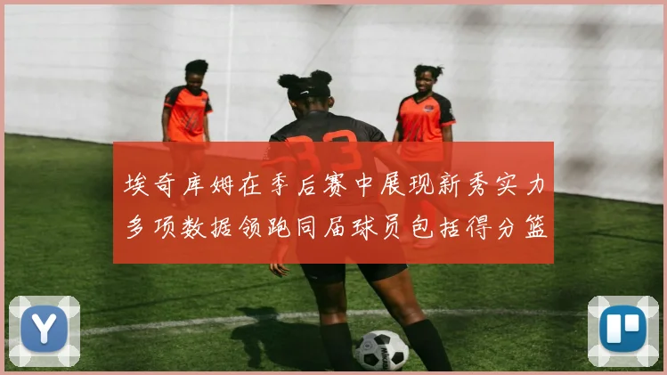 埃奇库姆在季后赛中展现新秀实力多项数据领跑同届球员包括得分篮板助攻抢断三分