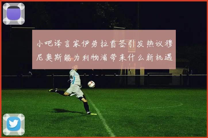 小吧译言家伊劳拉首签引发热议穆尼奥斯能为利物浦带来什么新机遇