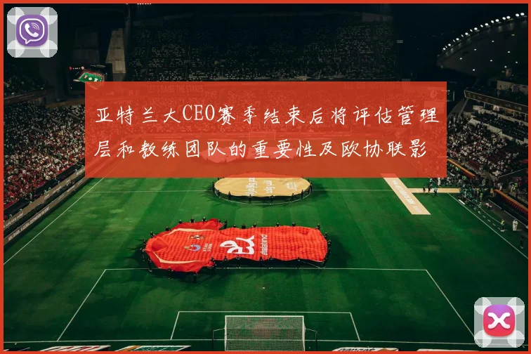 亚特兰大CEO赛季结束后将评估管理层和教练团队的重要性及欧协联影响