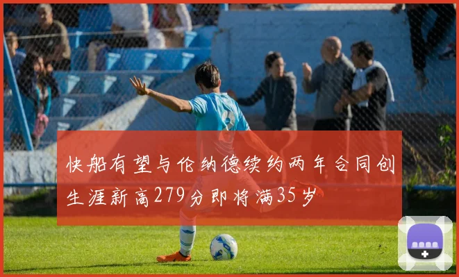 快船有望与伦纳德续约两年合同创生涯新高279分即将满35岁