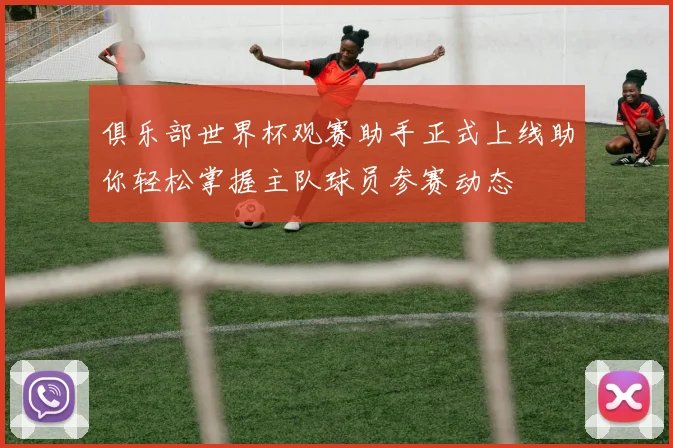 俱乐部世界杯观赛助手正式上线助你轻松掌握主队球员参赛动态