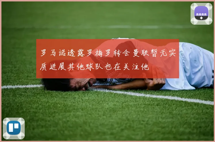 罗马诺透露罗梅罗转会曼联暂无实质进展其他球队也在关注他