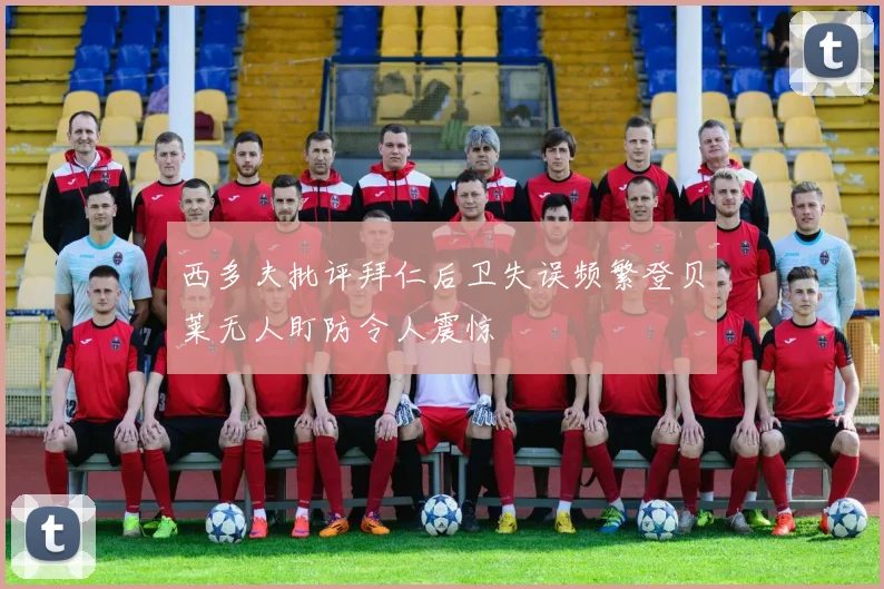 西多夫批评拜仁后卫失误频繁登贝莱无人盯防令人震惊
