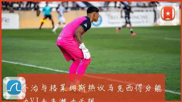 乔治与格莱姆斯热议马克西得分能力VJ未来潜力无限