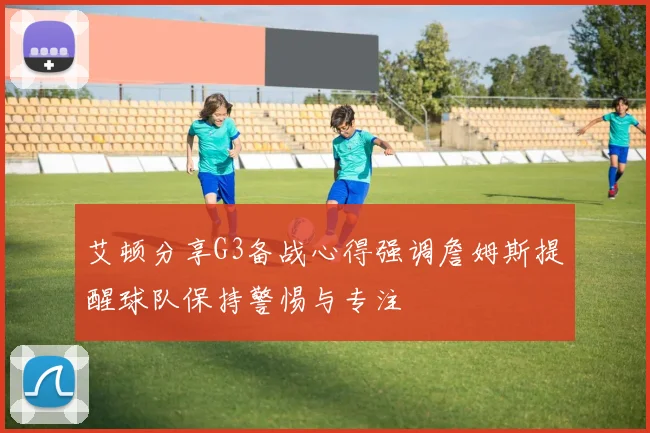 艾顿分享G3备战心得强调詹姆斯提醒球队保持警惕与专注