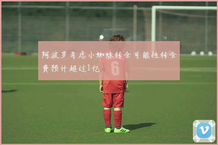 阿波罗考虑小蜘蛛转会可能性转会费预计超过1亿