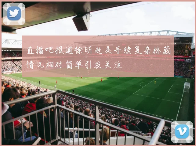 直播吧报道徐昕赴美手续复杂林葳情况相对简单引发关注