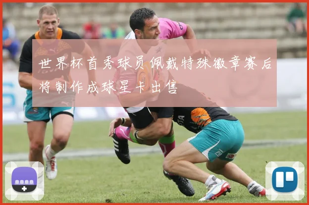 世界杯首秀球员佩戴特殊徽章赛后将制作成球星卡出售