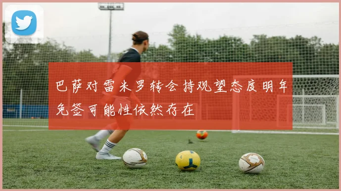 巴萨对雷米罗转会持观望态度明年免签可能性依然存在