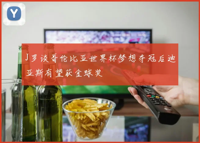 J罗谈哥伦比亚世界杯梦想夺冠后迪亚斯有望获金球奖