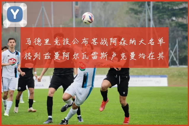马德里竞技公布客战阿森纳大名单格列兹曼阿尔瓦雷斯卢克曼均在其中